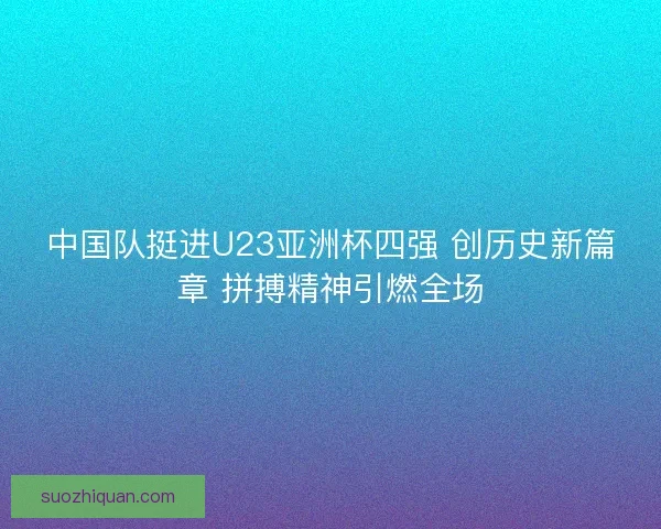 中国队挺进U23亚洲杯四强 创历史新篇章 拼搏精神引燃全场