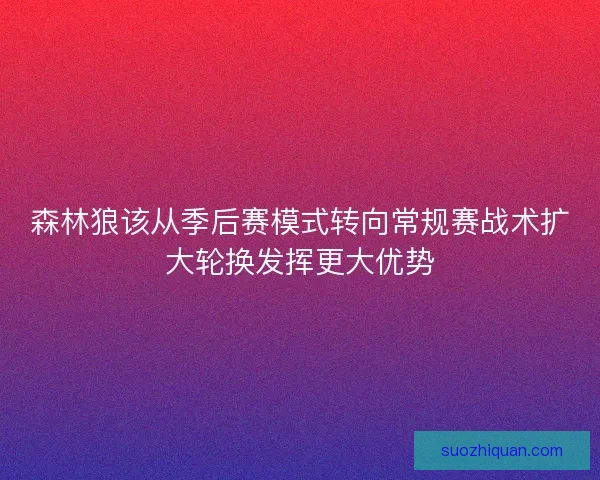 森林狼该从季后赛模式转向常规赛战术扩大轮换发挥更大优势
