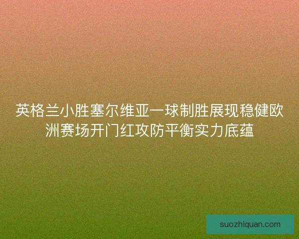 英格兰小胜塞尔维亚一球制胜展现稳健欧洲赛场开门红攻防平衡实力底蕴