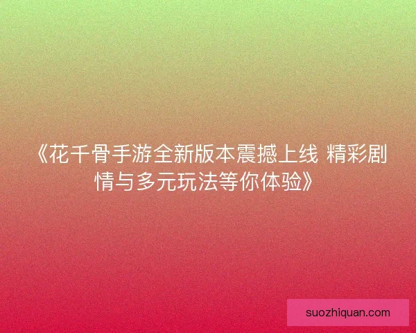《花千骨手游全新版本震撼上线 精彩剧情与多元玩法等你体验》