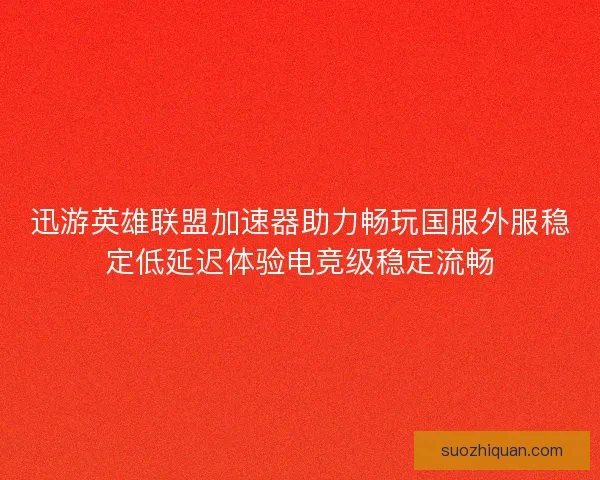 迅游英雄联盟加速器助力畅玩国服外服稳定低延迟体验电竞级稳定流畅