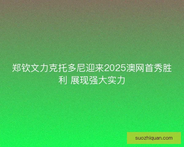 郑钦文力克托多尼迎来2025澳网首秀胜利 展现强大实力