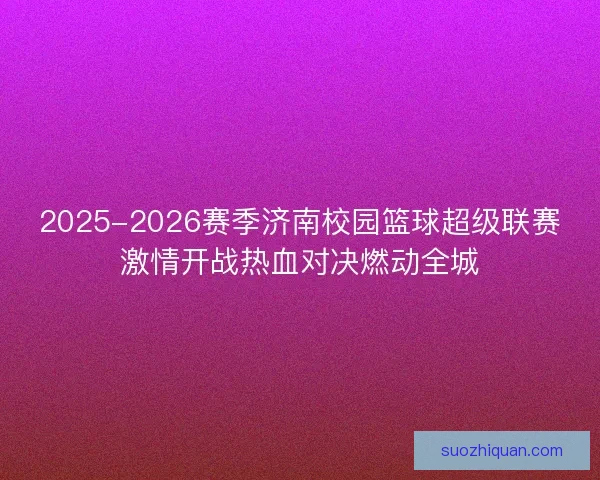2025-2026赛季济南校园篮球超级联赛激情开战热血对决燃动全城