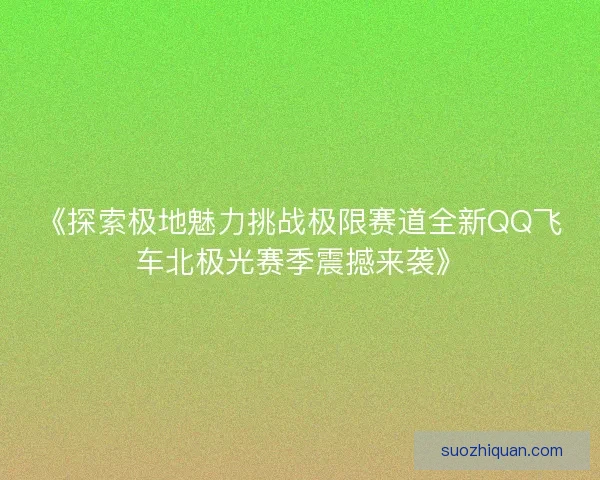 《探索极地魅力挑战极限赛道全新QQ飞车北极光赛季震撼来袭》