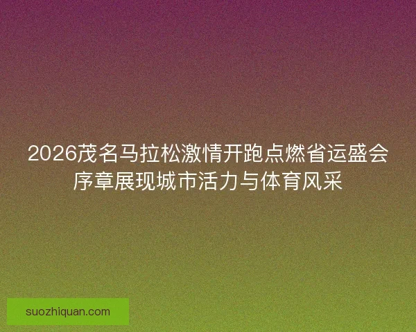 2026茂名马拉松激情开跑点燃省运盛会序章展现城市活力与体育风采