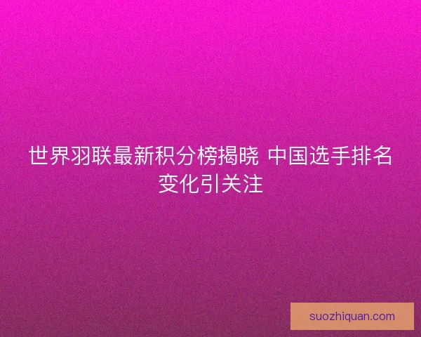 世界羽联最新积分榜揭晓 中国选手排名变化引关注