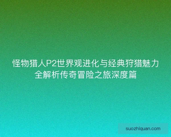 怪物猎人P2世界观进化与经典狩猎魅力全解析传奇冒险之旅深度篇