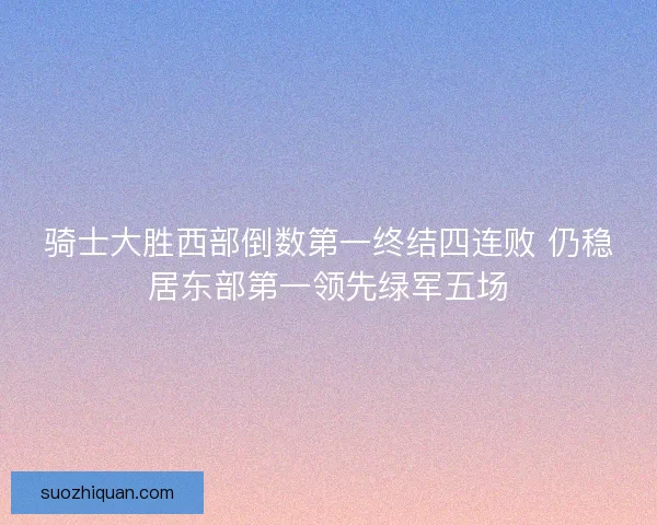 骑士大胜西部倒数第一终结四连败 仍稳居东部第一领先绿军五场
