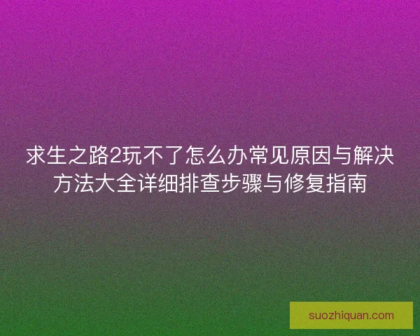 求生之路2玩不了怎么办常见原因与解决方法大全详细排查步骤与修复指南