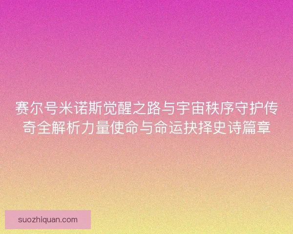 赛尔号米诺斯觉醒之路与宇宙秩序守护传奇全解析力量使命与命运抉择史诗篇章