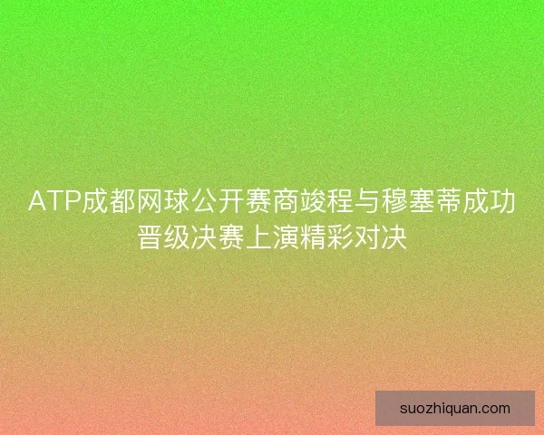ATP成都网球公开赛商竣程与穆塞蒂成功晋级决赛上演精彩对决