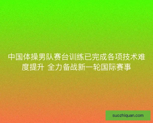 中国体操男队赛台训练已完成各项技术难度提升 全力备战新一轮国际赛事