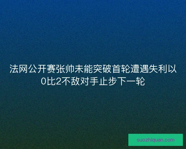法网公开赛张帅未能突破首轮遭遇失利以0比2不敌对手止步下一轮