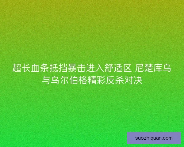超长血条抵挡暴击进入舒适区 尼楚库乌与乌尔伯格精彩反杀对决