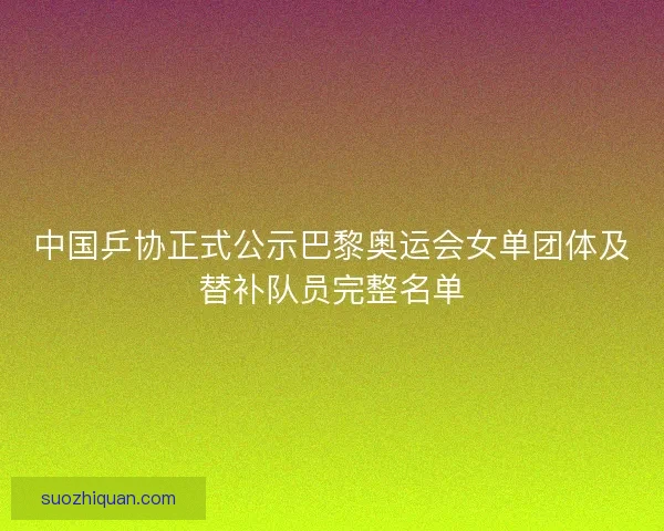 中国乒协正式公示巴黎奥运会女单团体及替补队员完整名单