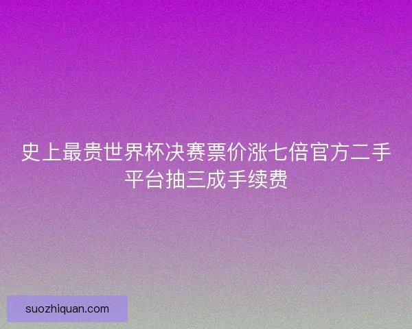 史上最贵世界杯决赛票价涨七倍官方二手平台抽三成手续费