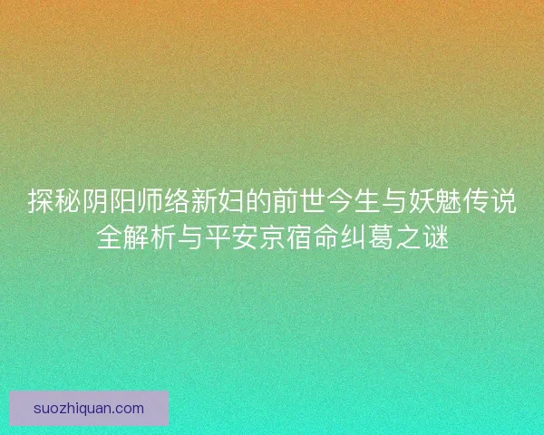 探秘阴阳师络新妇的前世今生与妖魅传说全解析与平安京宿命纠葛之谜