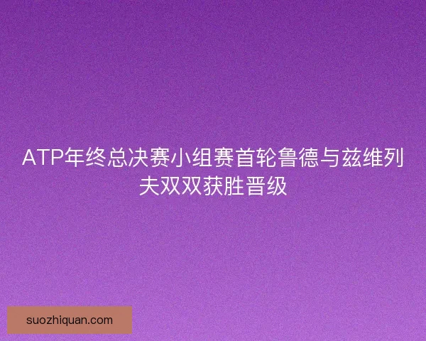ATP年终总决赛小组赛首轮鲁德与兹维列夫双双获胜晋级