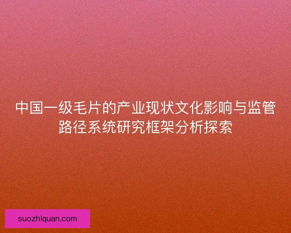 中国一级毛片的产业现状文化影响与监管路径系统研究框架分析探索