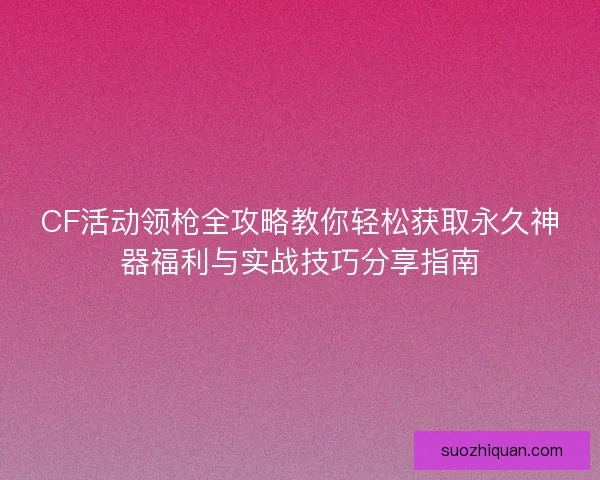CF活动领枪全攻略教你轻松获取永久神器福利与实战技巧分享指南