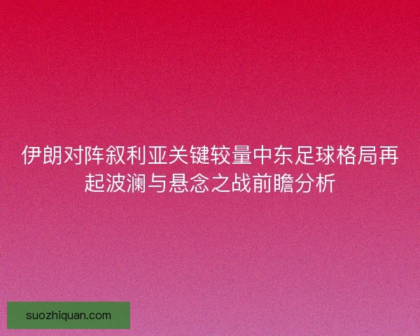 伊朗对阵叙利亚关键较量中东足球格局再起波澜与悬念之战前瞻分析