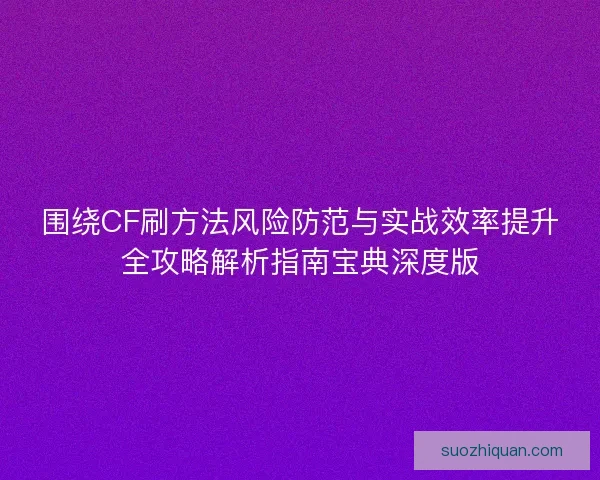 围绕CF刷方法风险防范与实战效率提升全攻略解析指南宝典深度版