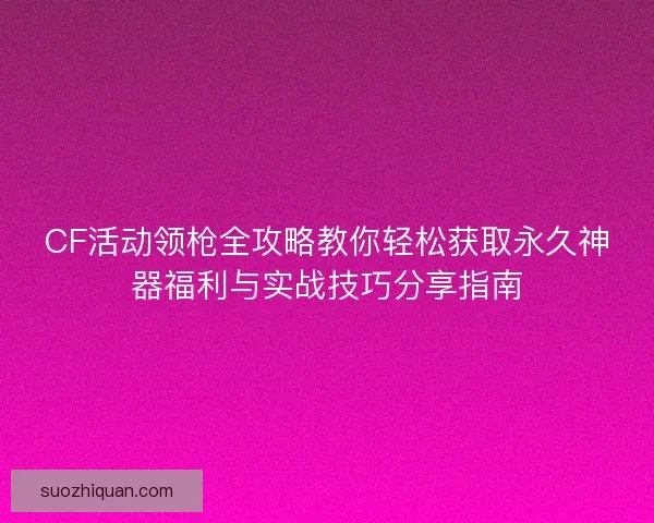 CF活动领枪全攻略教你轻松获取永久神器福利与实战技巧分享指南
