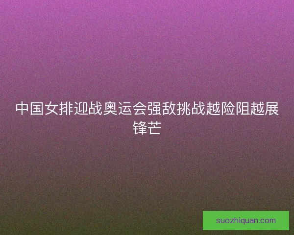 中国女排迎战奥运会强敌挑战越险阻越展锋芒