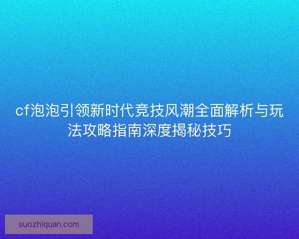 cf泡泡引领新时代竞技风潮全面解析与玩法攻略指南深度揭秘技巧