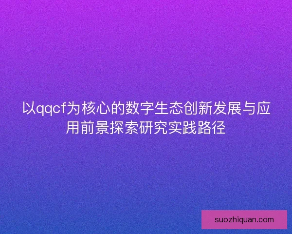 以qqcf为核心的数字生态创新发展与应用前景探索研究实践路径