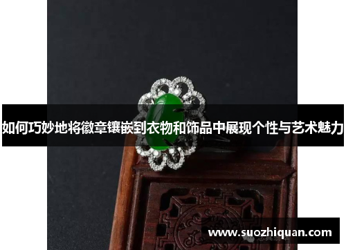 如何巧妙地将徽章镶嵌到衣物和饰品中展现个性与艺术魅力