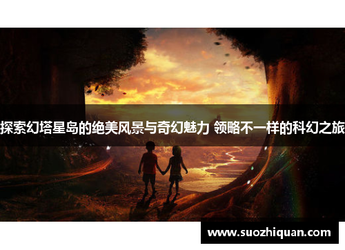 探索幻塔星岛的绝美风景与奇幻魅力 领略不一样的科幻之旅